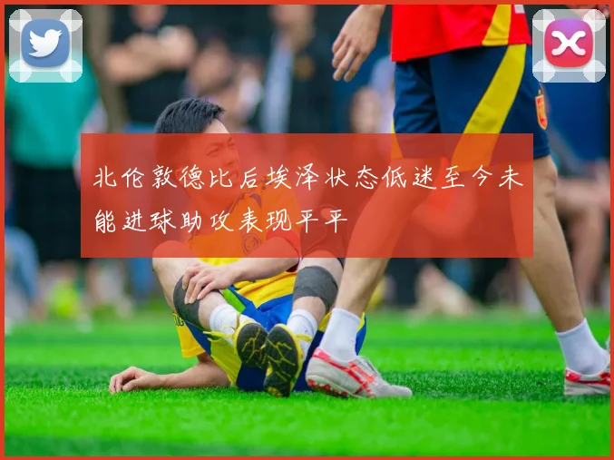 北伦敦德比后埃泽状态低迷至今未能进球助攻表现平平