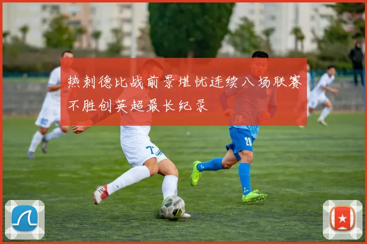 热刺德比战前景堪忧连续八场联赛不胜创英超最长纪录