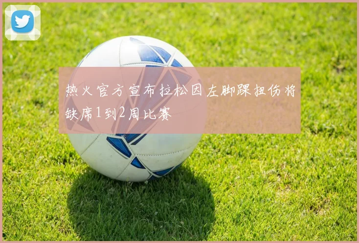 热火官方宣布拉松因左脚踝扭伤将缺席1到2周比赛