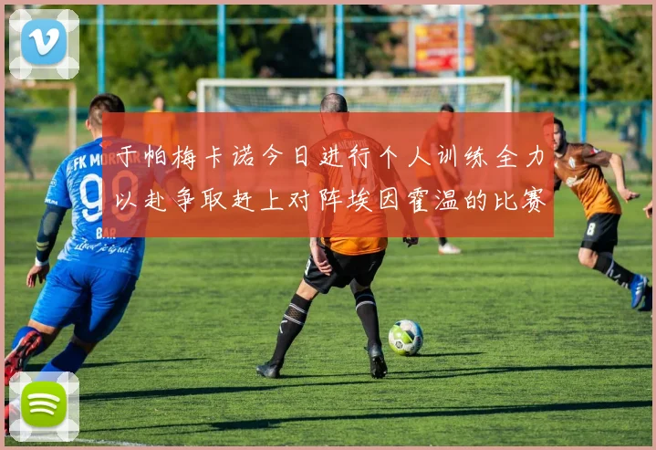 于帕梅卡诺今日进行个人训练全力以赴争取赶上对阵埃因霍温的比赛